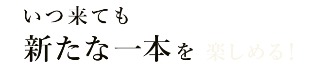 いつ来ても新たな一本を楽しめる